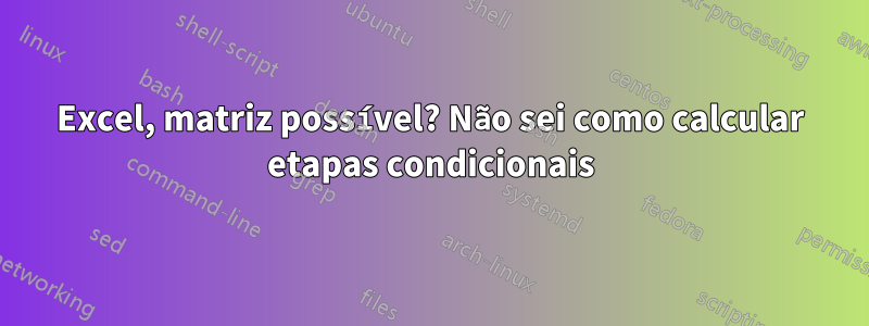 Excel, matriz possível? Não sei como calcular etapas condicionais