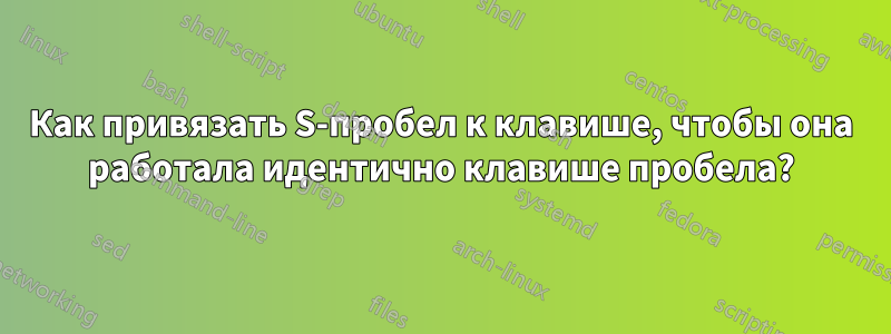 Как привязать S-пробел к клавише, чтобы она работала идентично клавише пробела?