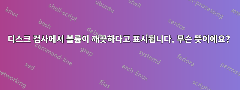 디스크 검사에서 볼륨이 깨끗하다고 ​​표시됩니다. 무슨 뜻이에요?