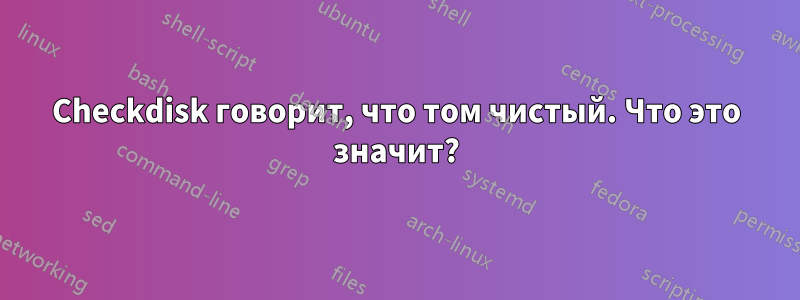 Checkdisk говорит, что том чистый. Что это значит?
