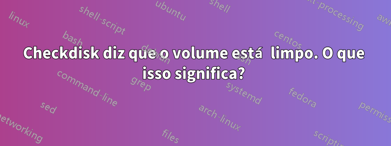 Checkdisk diz que o volume está limpo. O que isso significa?