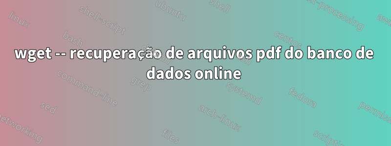 wget -- recuperação de arquivos pdf do banco de dados online