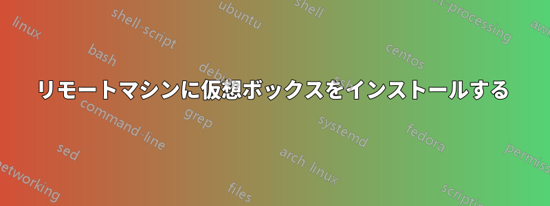 リモートマシンに仮想ボックスをインストールする