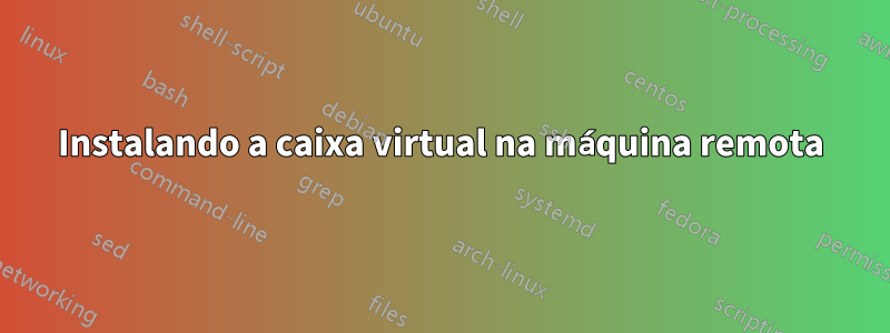 Instalando a caixa virtual na máquina remota
