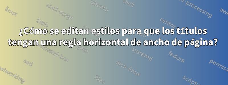 ¿Cómo se editan estilos para que los títulos tengan una regla horizontal de ancho de página?