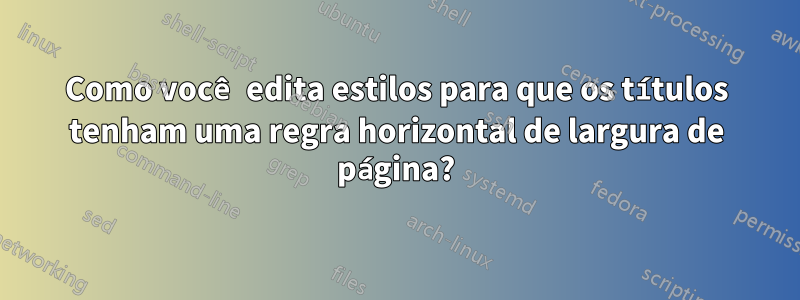 Como você edita estilos para que os títulos tenham uma regra horizontal de largura de página?