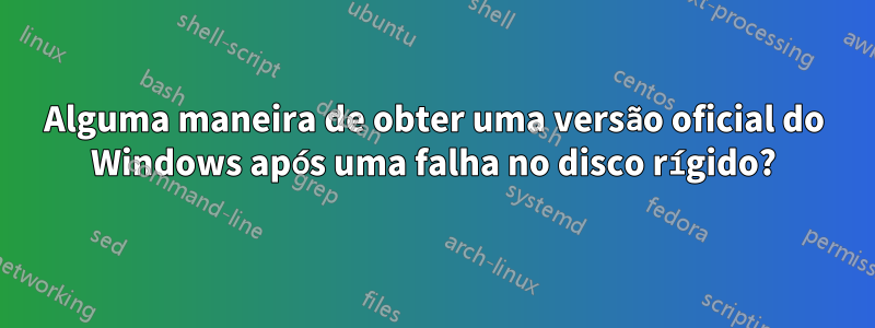 Alguma maneira de obter uma versão oficial do Windows após uma falha no disco rígido?