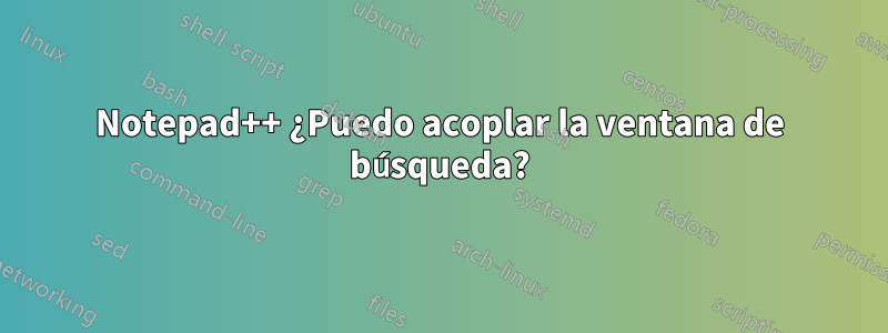 Notepad++ ¿Puedo acoplar la ventana de búsqueda?