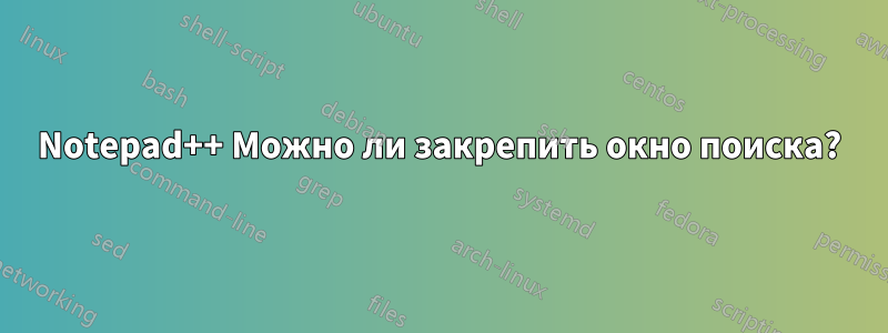Notepad++ Можно ли закрепить окно поиска?