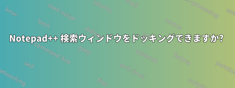 Notepad++ 検索ウィンドウをドッキングできますか?