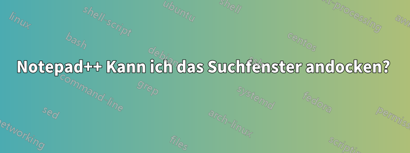 Notepad++ Kann ich das Suchfenster andocken?