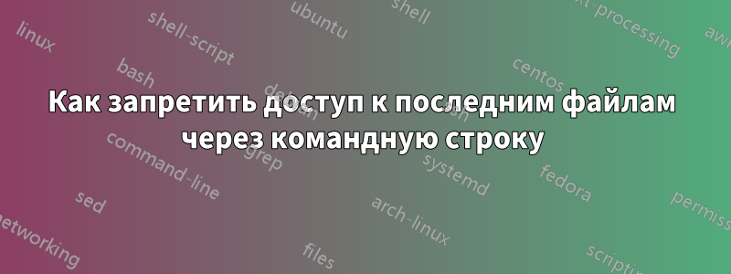 Как запретить доступ к последним файлам через командную строку