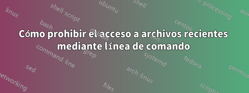 Cómo prohibir el acceso a archivos recientes mediante línea de comando