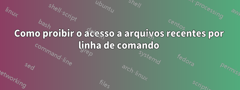 Como proibir o acesso a arquivos recentes por linha de comando