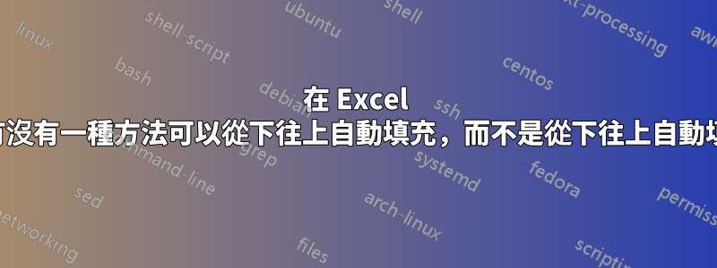在 Excel 中，有沒有一種方法可以從下往上自動填充，而不是從下往上自動填充？