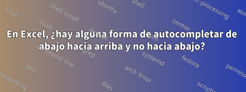 En Excel, ¿hay alguna forma de autocompletar de abajo hacia arriba y no hacia abajo?
