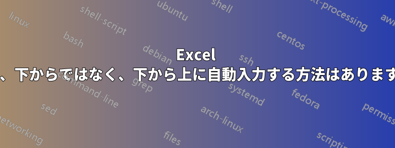 Excel では、下からではなく、下から上に自動入力する方法はありますか?