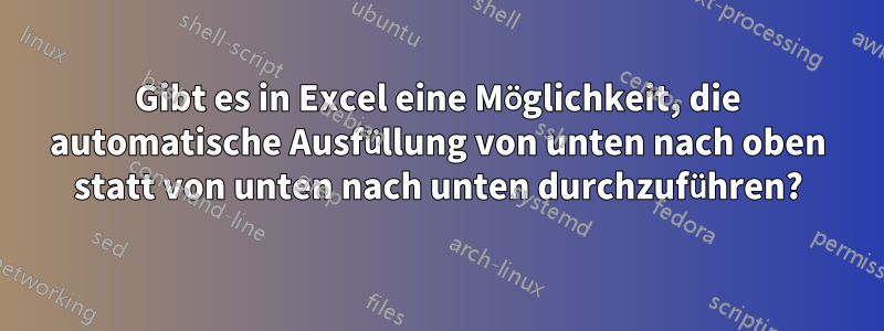 Gibt es in Excel eine Möglichkeit, die automatische Ausfüllung von unten nach oben statt von unten nach unten durchzuführen?