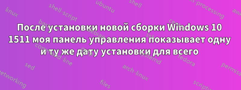 После установки новой сборки Windows 10 1511 моя панель управления показывает одну и ту же дату установки для всего