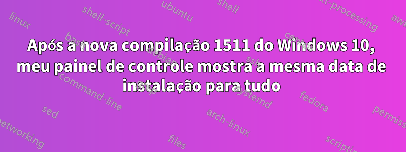 Após a nova compilação 1511 do Windows 10, meu painel de controle mostra a mesma data de instalação para tudo