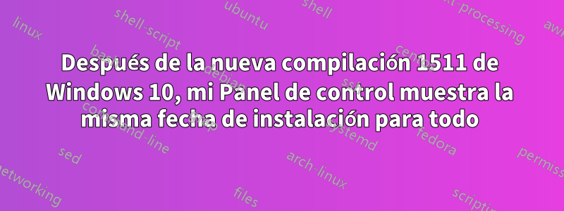 Después de la nueva compilación 1511 de Windows 10, mi Panel de control muestra la misma fecha de instalación para todo