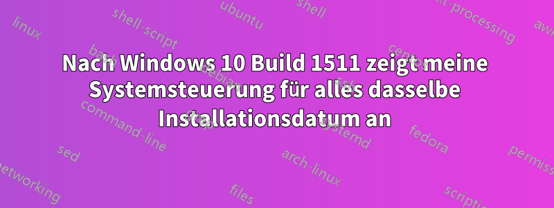 Nach Windows 10 Build 1511 zeigt meine Systemsteuerung für alles dasselbe Installationsdatum an