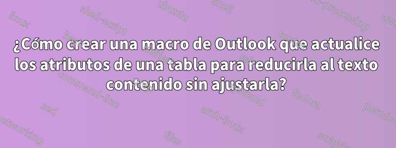 ¿Cómo crear una macro de Outlook que actualice los atributos de una tabla para reducirla al texto contenido sin ajustarla?