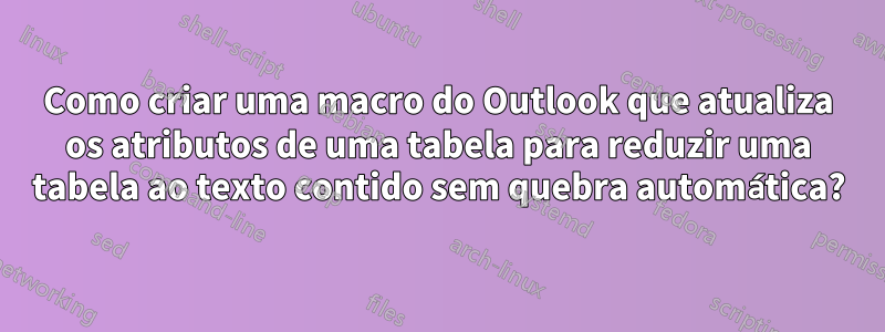 Como criar uma macro do Outlook que atualiza os atributos de uma tabela para reduzir uma tabela ao texto contido sem quebra automática?