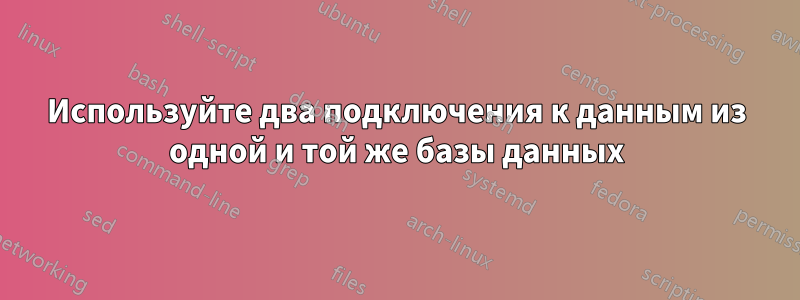 Используйте два подключения к данным из одной и той же базы данных