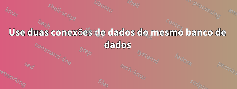 Use duas conexões de dados do mesmo banco de dados