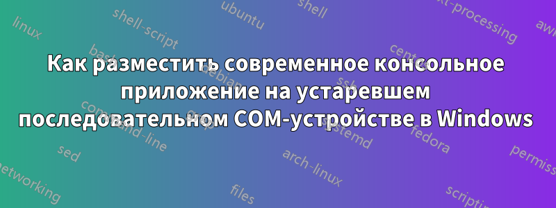 Как разместить современное консольное приложение на устаревшем последовательном COM-устройстве в Windows