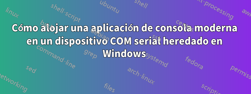 Cómo alojar una aplicación de consola moderna en un dispositivo COM serial heredado en Windows