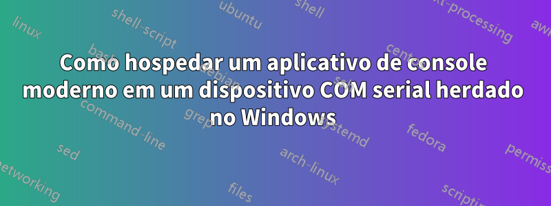 Como hospedar um aplicativo de console moderno em um dispositivo COM serial herdado no Windows