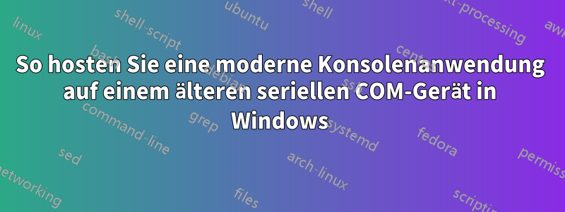 So hosten Sie eine moderne Konsolenanwendung auf einem älteren seriellen COM-Gerät in Windows