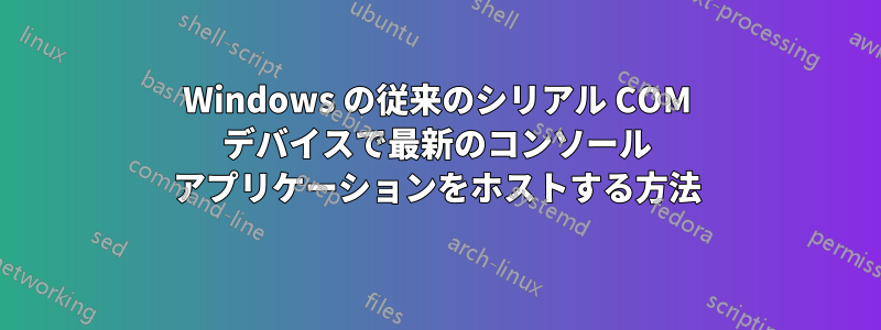 Windows の従来のシリアル COM デバイスで最新のコンソール アプリケーションをホストする方法