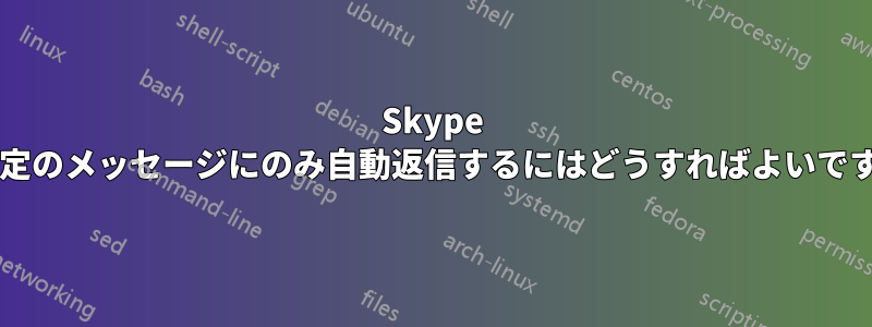 Skype で特定のメッセージにのみ自動返信するにはどうすればよいですか?