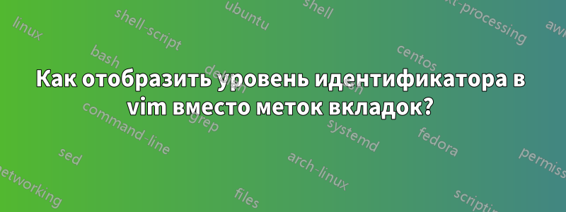 Как отобразить уровень идентификатора в vim вместо меток вкладок?
