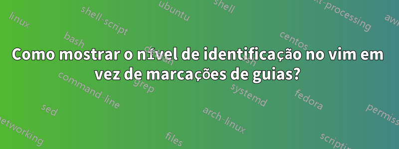 Como mostrar o nível de identificação no vim em vez de marcações de guias?
