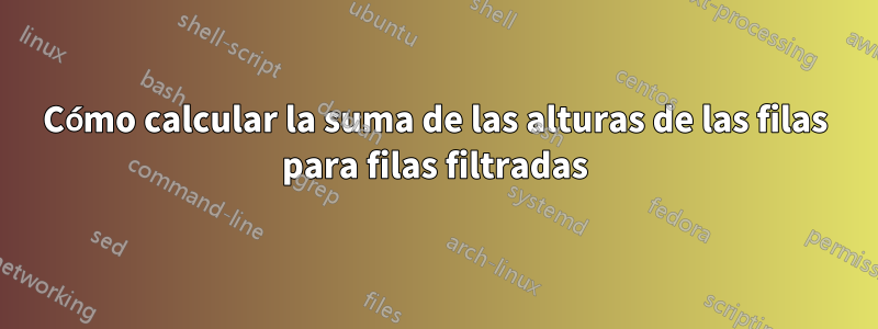 Cómo calcular la suma de las alturas de las filas para filas filtradas