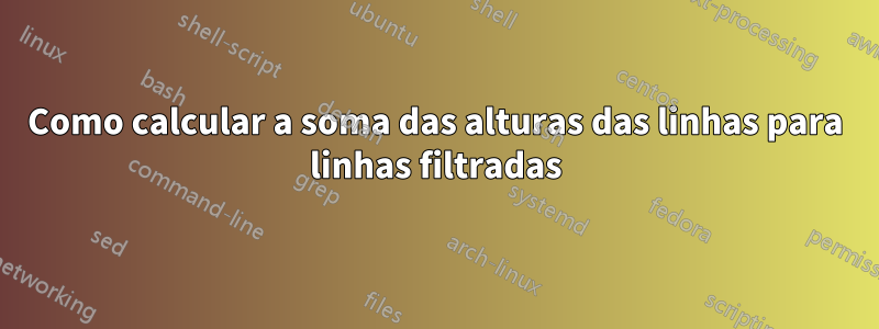 Como calcular a soma das alturas das linhas para linhas filtradas