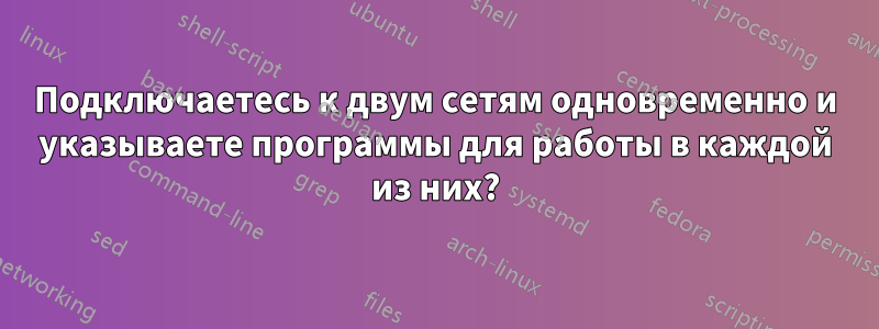 Подключаетесь к двум сетям одновременно и указываете программы для работы в каждой из них?