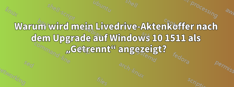 Warum wird mein Livedrive-Aktenkoffer nach dem Upgrade auf Windows 10 1511 als „Getrennt“ angezeigt?