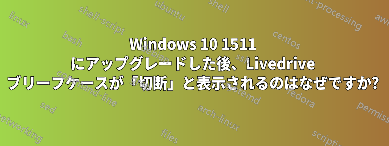 Windows 10 1511 にアップグレードした後、Livedrive ブリーフケースが「切断」と表示されるのはなぜですか?
