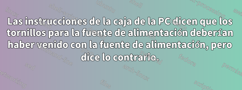 Las instrucciones de la caja de la PC dicen que los tornillos para la fuente de alimentación deberían haber venido con la fuente de alimentación, pero dice lo contrario.