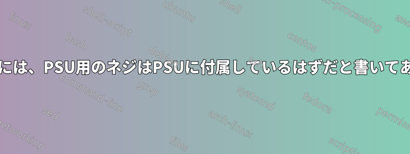 PCケースの説明書には、PSU用のネジはPSUに付属しているはずだと書いてあるが、実際は逆だ