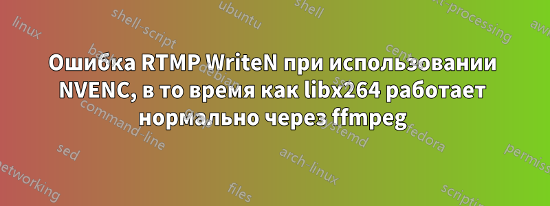 Ошибка RTMP WriteN при использовании NVENC, в то время как libx264 работает нормально через ffmpeg