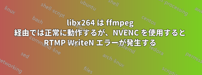 libx264 は ffmpeg 経由では正常に動作するが、NVENC を使用すると RTMP WriteN エラーが発生する