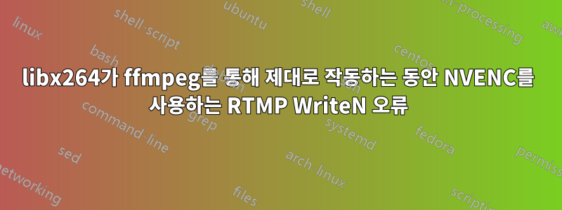 libx264가 ffmpeg를 통해 제대로 작동하는 동안 NVENC를 사용하는 RTMP WriteN 오류