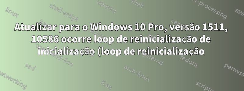 Atualizar para o Windows 10 Pro, versão 1511, 10586 ocorre loop de reinicialização de inicialização (loop de reinicialização)
