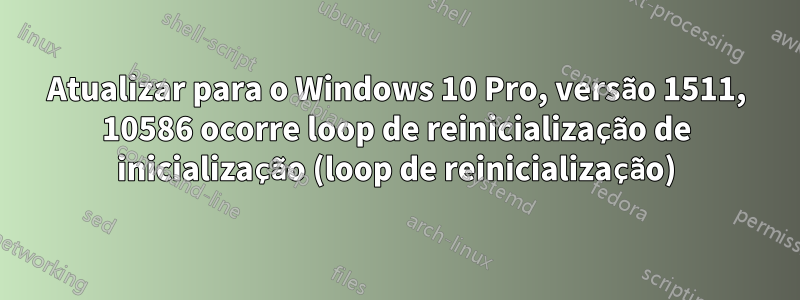 Atualizar para o Windows 10 Pro, versão 1511, 10586 ocorre loop de reinicialização de inicialização (loop de reinicialização)